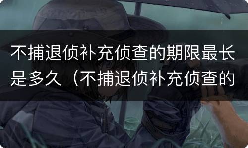 不捕退侦补充侦查的期限最长是多久（不捕退侦补充侦查的期限最长是多久）