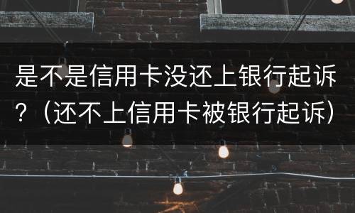 是不是信用卡没还上银行起诉?（还不上信用卡被银行起诉）