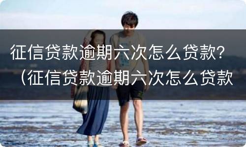 征信贷款逾期六次怎么贷款？（征信贷款逾期六次怎么贷款不了）