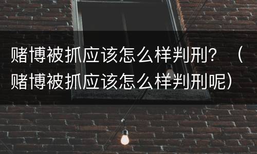 赌博被抓应该怎么样判刑？（赌博被抓应该怎么样判刑呢）