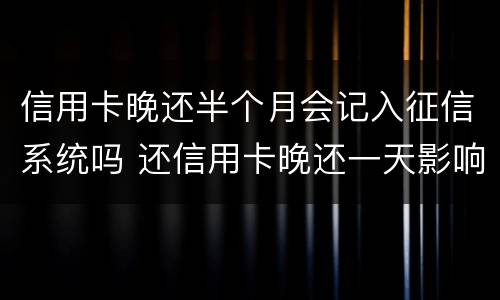 信用卡晚还半个月会记入征信系统吗 还信用卡晚还一天影响征信吗