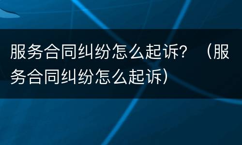 服务合同纠纷怎么起诉？（服务合同纠纷怎么起诉）