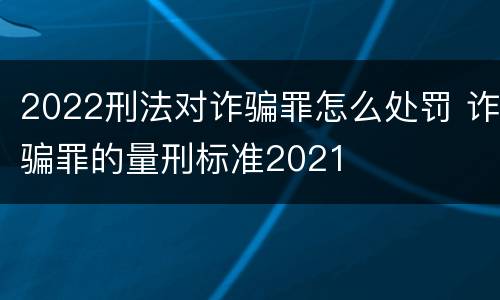 2022刑法对诈骗罪怎么处罚 诈骗罪的量刑标准2021