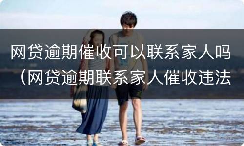 网贷逾期催收可以联系家人吗（网贷逾期联系家人催收违法吗?）