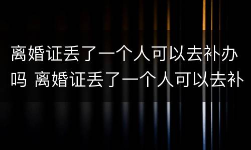 离婚证丢了一个人可以去补办吗 离婚证丢了一个人可以去补办吗