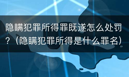 隐瞒犯罪所得罪既遂怎么处罚?（隐瞒犯罪所得是什么罪名）
