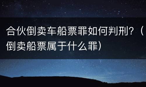 合伙倒卖车船票罪如何判刑?（倒卖船票属于什么罪）