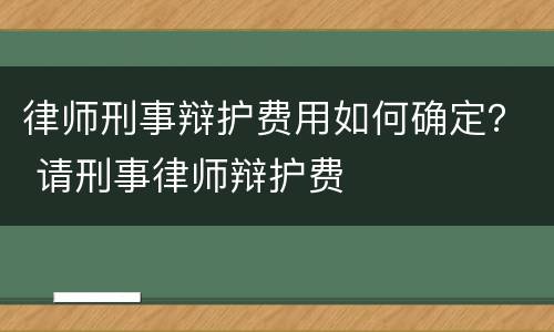 律师刑事辩护费用如何确定？ 请刑事律师辩护费