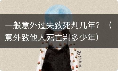 一般意外过失致死判几年？（意外致他人死亡判多少年）