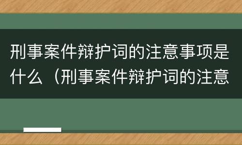 刑事案件辩护词的注意事项是什么（刑事案件辩护词的注意事项是什么呢）
