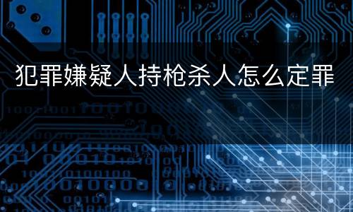 犯罪嫌疑人持枪杀人怎么定罪