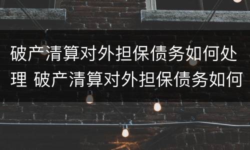破产清算对外担保债务如何处理 破产清算对外担保债务如何处理的