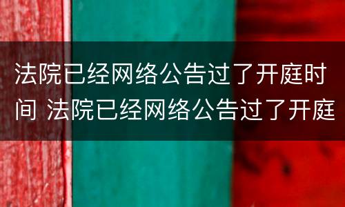 法院已经网络公告过了开庭时间 法院已经网络公告过了开庭时间怎么处理