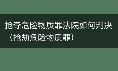 抢夺危险物质罪法院如何判决（抢劫危险物质罪）