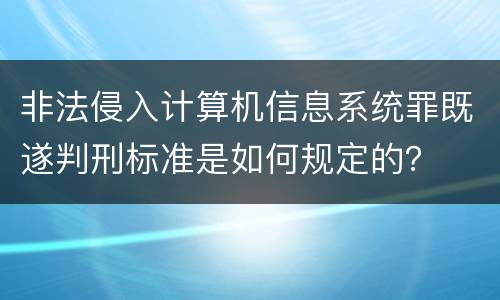 非法侵入计算机信息系统罪既遂判刑标准是如何规定的？