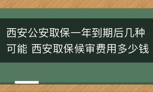 西安公安取保一年到期后几种可能 西安取保候审费用多少钱