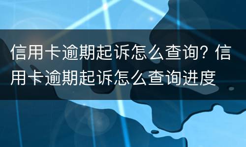信用卡逾期起诉怎么查询? 信用卡逾期起诉怎么查询进度