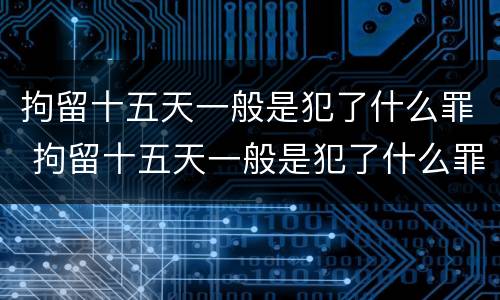 拘留十五天一般是犯了什么罪 拘留十五天一般是犯了什么罪名