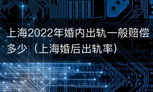 上海2022年婚内出轨一般赔偿多少（上海婚后出轨率）
