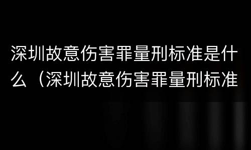 深圳故意伤害罪量刑标准是什么（深圳故意伤害罪量刑标准是什么时候定的）