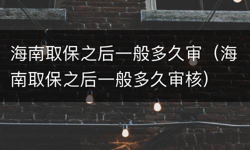 海南取保之后一般多久审（海南取保之后一般多久审核）