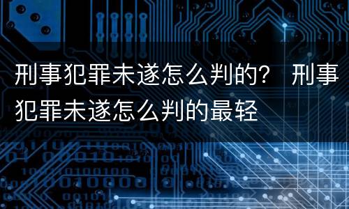 刑事犯罪未遂怎么判的？ 刑事犯罪未遂怎么判的最轻