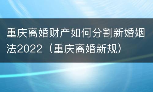 重庆离婚财产如何分割新婚姻法2022（重庆离婚新规）