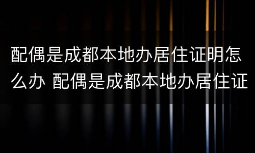 配偶是成都本地办居住证明怎么办 配偶是成都本地办居住证明怎么办呢