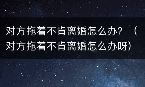 对方拖着不肯离婚怎么办？（对方拖着不肯离婚怎么办呀）