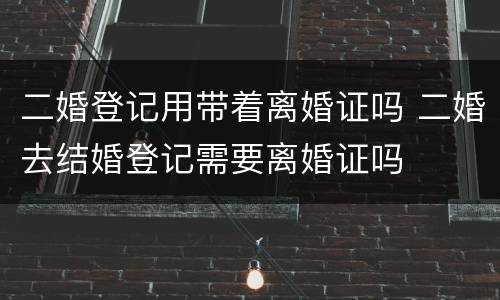 二婚登记用带着离婚证吗 二婚去结婚登记需要离婚证吗