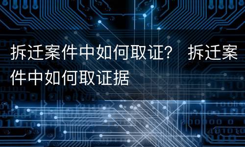 拆迁案件中如何取证？ 拆迁案件中如何取证据