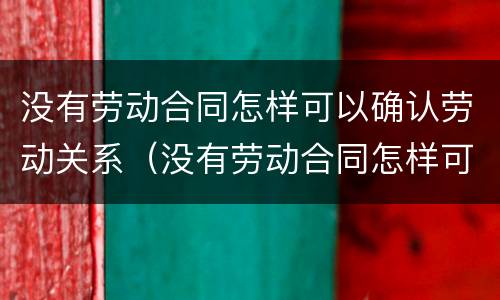没有劳动合同怎样可以确认劳动关系（没有劳动合同怎样可以确认劳动关系呢）