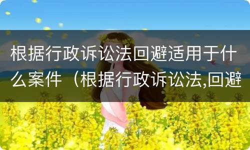 根据行政诉讼法回避适用于什么案件（根据行政诉讼法,回避适用于）