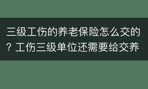 三级工伤的养老保险怎么交的? 工伤三级单位还需要给交养老保险金吗