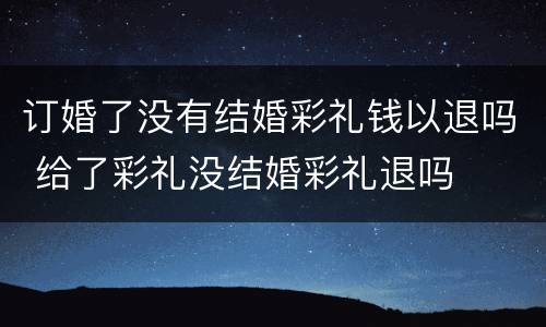 订婚了没有结婚彩礼钱以退吗 给了彩礼没结婚彩礼退吗