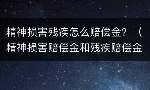 精神损害残疾怎么赔偿金？（精神损害赔偿金和残疾赔偿金）