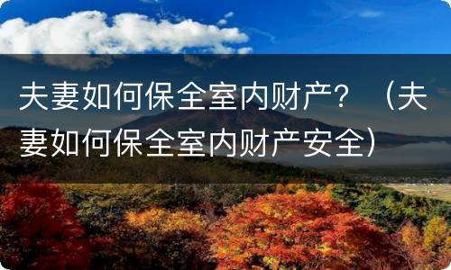 夫妻如何保全室内财产？（夫妻如何保全室内财产安全）