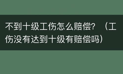 不到十级工伤怎么赔偿？（工伤没有达到十级有赔偿吗）