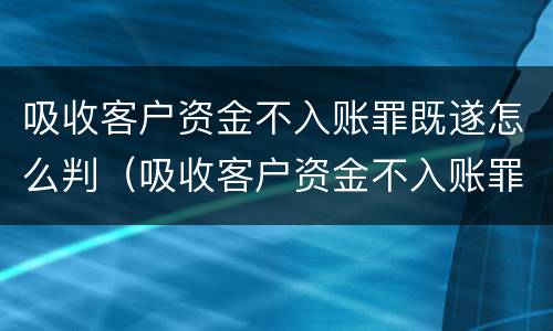 吸收客户资金不入账罪既遂怎么判（吸收客户资金不入账罪既遂怎么判的）