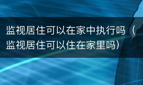 监视居住可以在家中执行吗（监视居住可以住在家里吗）