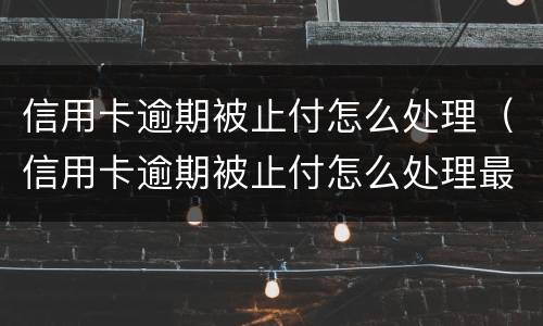 信用卡逾期被止付怎么处理（信用卡逾期被止付怎么处理最好）
