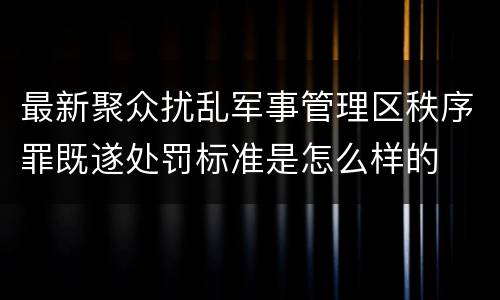 最新聚众扰乱军事管理区秩序罪既遂处罚标准是怎么样的