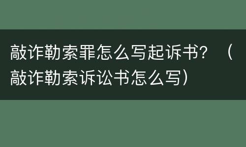 敲诈勒索罪怎么写起诉书？（敲诈勒索诉讼书怎么写）