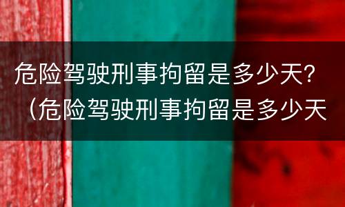 危险驾驶刑事拘留是多少天？（危险驾驶刑事拘留是多少天的）