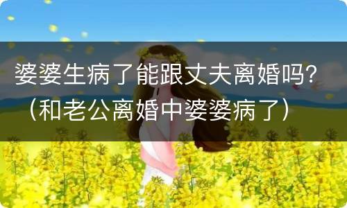 婆婆生病了能跟丈夫离婚吗？（和老公离婚中婆婆病了）