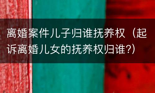 离婚案件儿子归谁抚养权（起诉离婚儿女的抚养权归谁?）