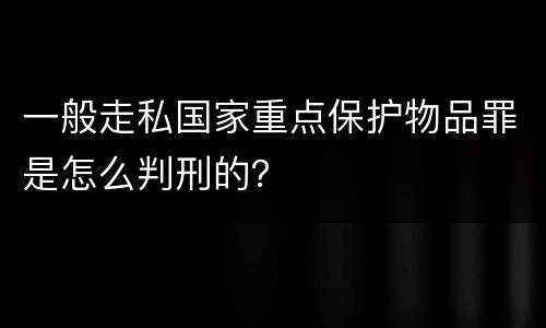 一般走私国家重点保护物品罪是怎么判刑的？