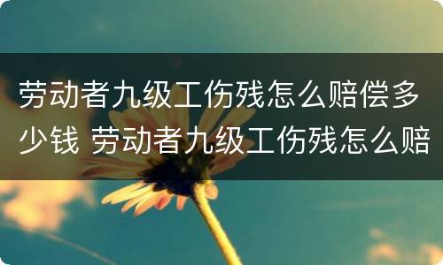 劳动者九级工伤残怎么赔偿多少钱 劳动者九级工伤残怎么赔偿多少钱啊