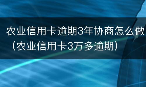 农业信用卡逾期3年协商怎么做（农业信用卡3万多逾期）