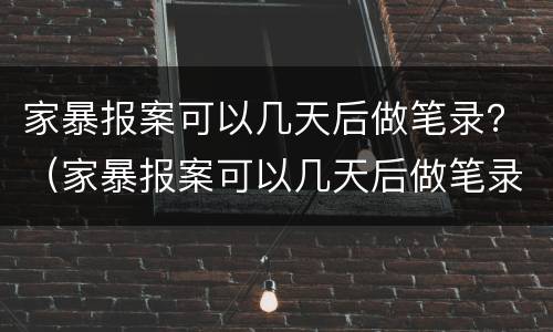 家暴报案可以几天后做笔录？（家暴报案可以几天后做笔录）